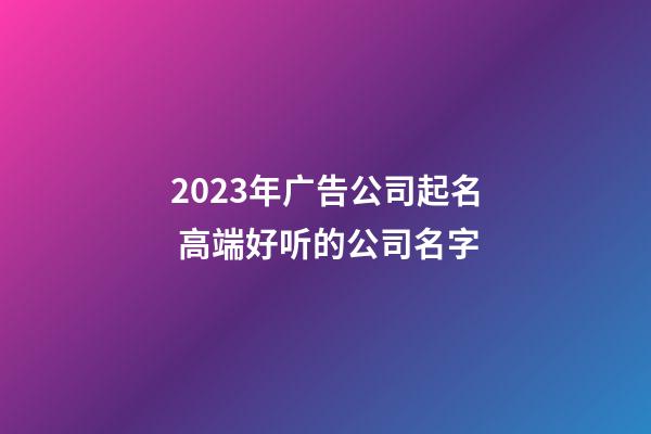 2023年广告公司起名 高端好听的公司名字